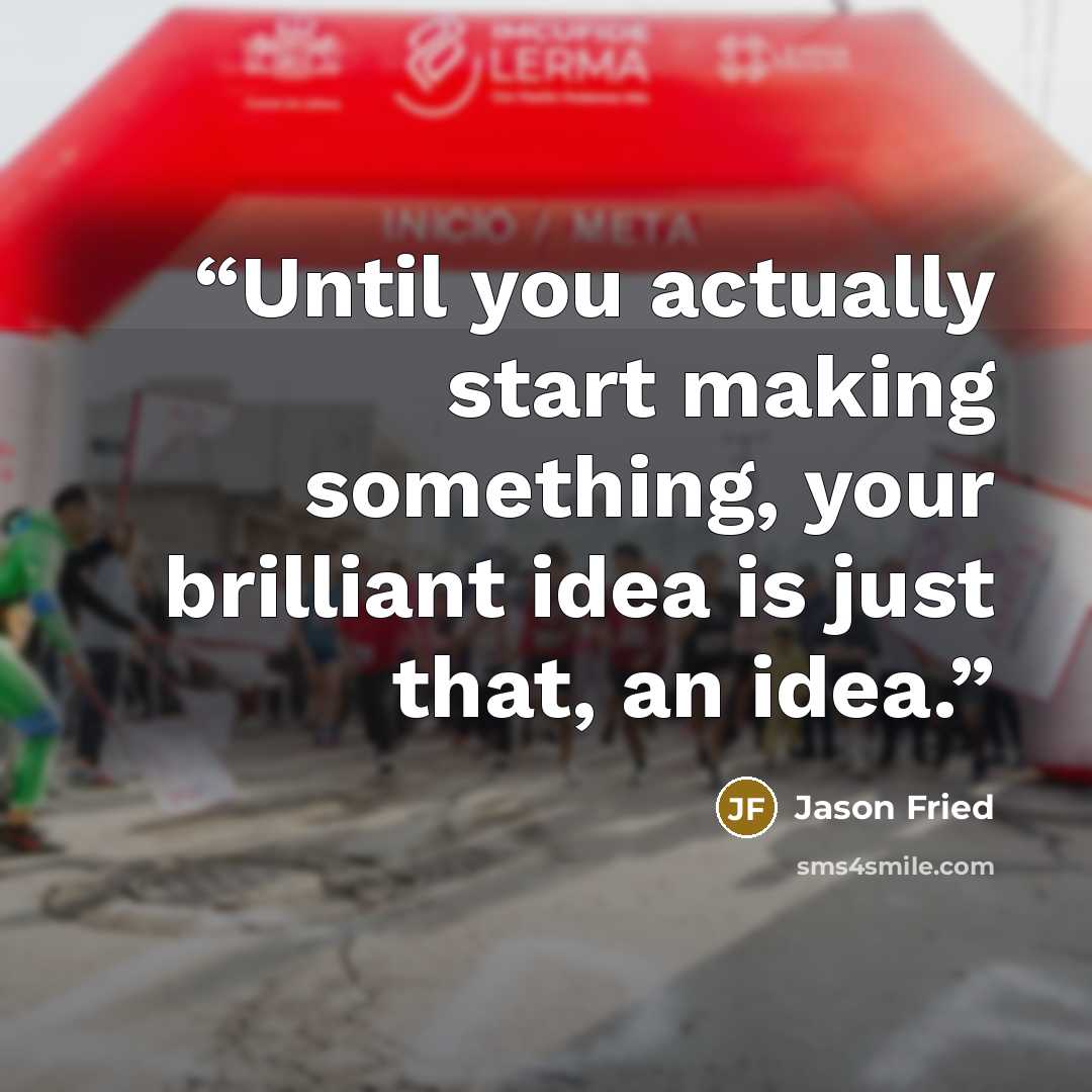 “Until you actually start making something, your brilliant idea is just that, an idea.” quote by Jason Fried