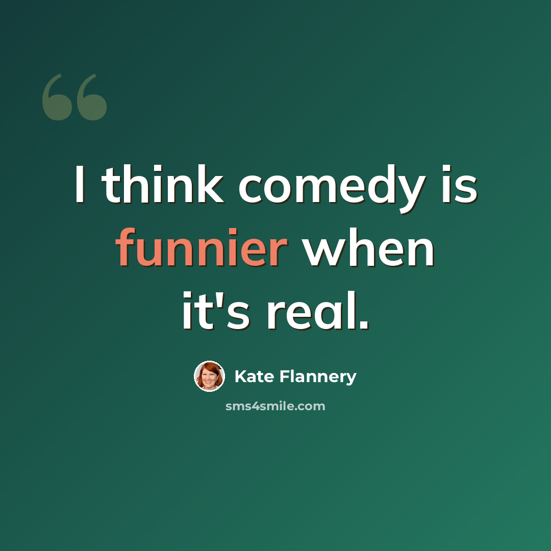 “I think comedy is funnier when it's real.” quote by Kate Flannery