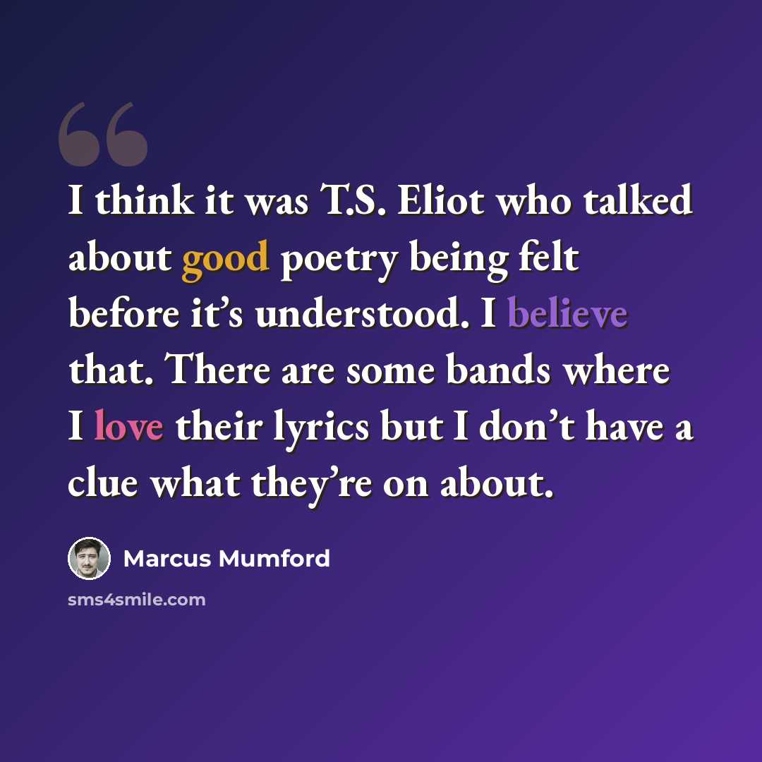 “I think it was T.S. Eliot who talked about good poetry being felt before it’s understood. I believe that. There are some bands where I love their lyrics but I don’t have a clue what they’re on about.” quote by Marcus Mumford