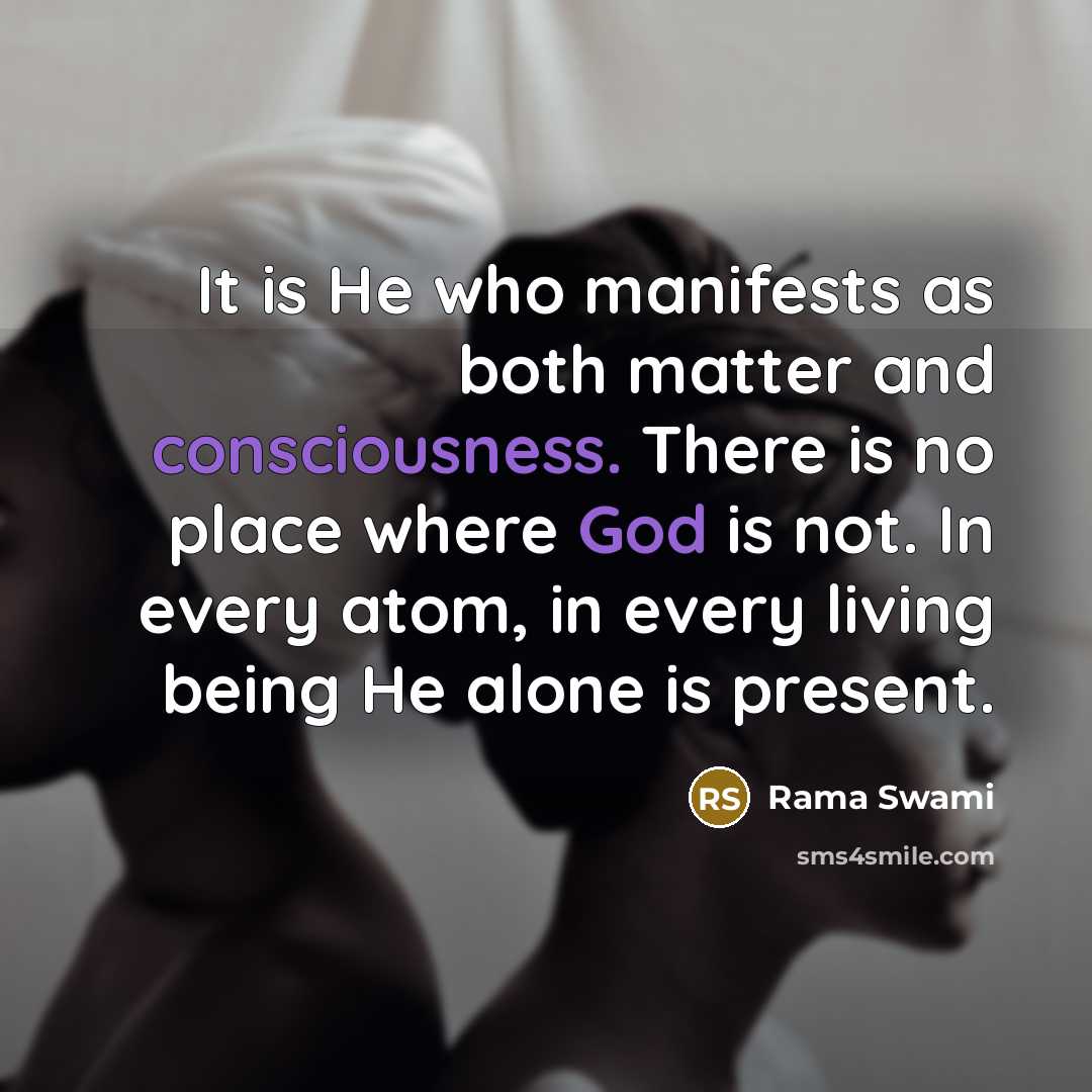 “It is He who manifests as both matter and consciousness. There is no place where God is not. In every atom, in every living being He alone is present.” quote by Rama Swami