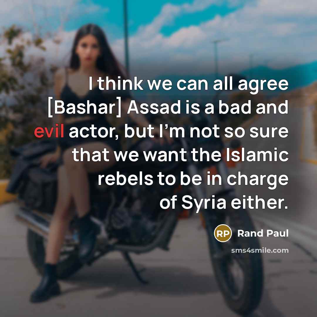 “I think we can all agree [Bashar] Assad is a bad and evil actor, but I'm not so sure that we want the Islamic rebels to be in charge of Syria either.” quote by Rand Paul