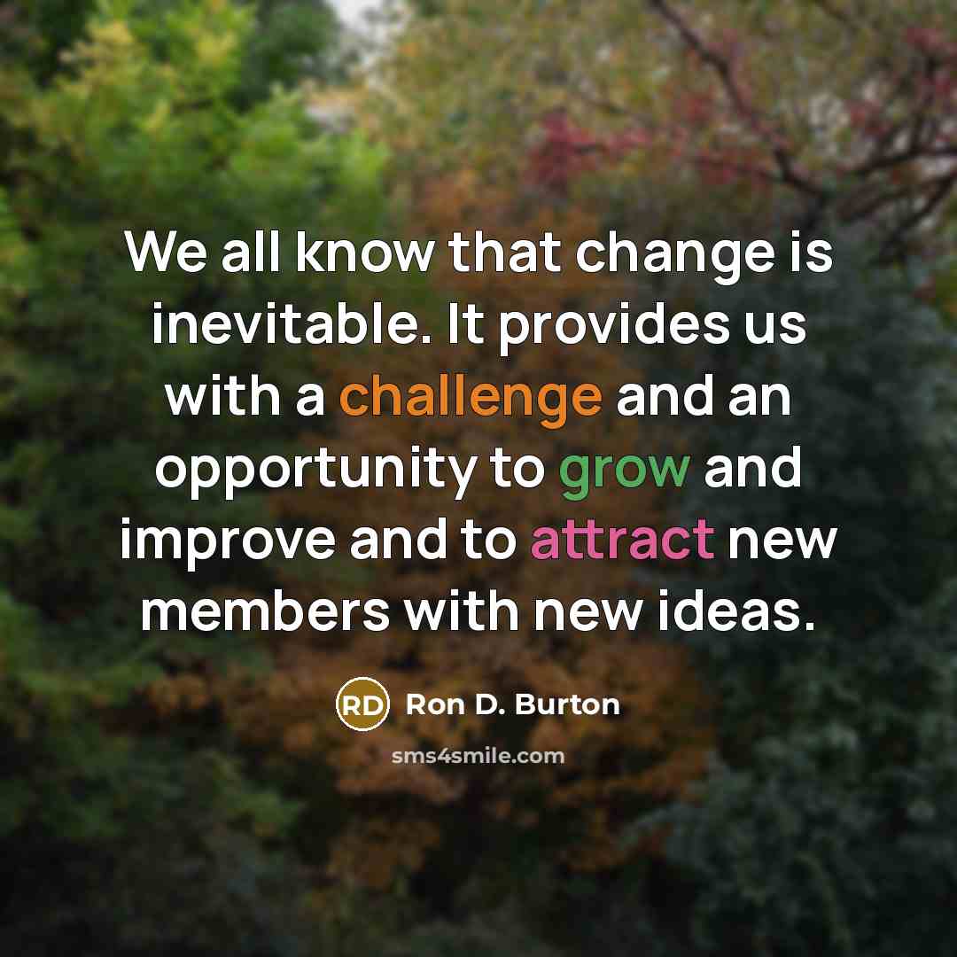 “We all know that change is inevitable. It provides us with a challenge and an opportunity to grow and improve and to attract new members with new ideas.” quote by Ron D. Burton