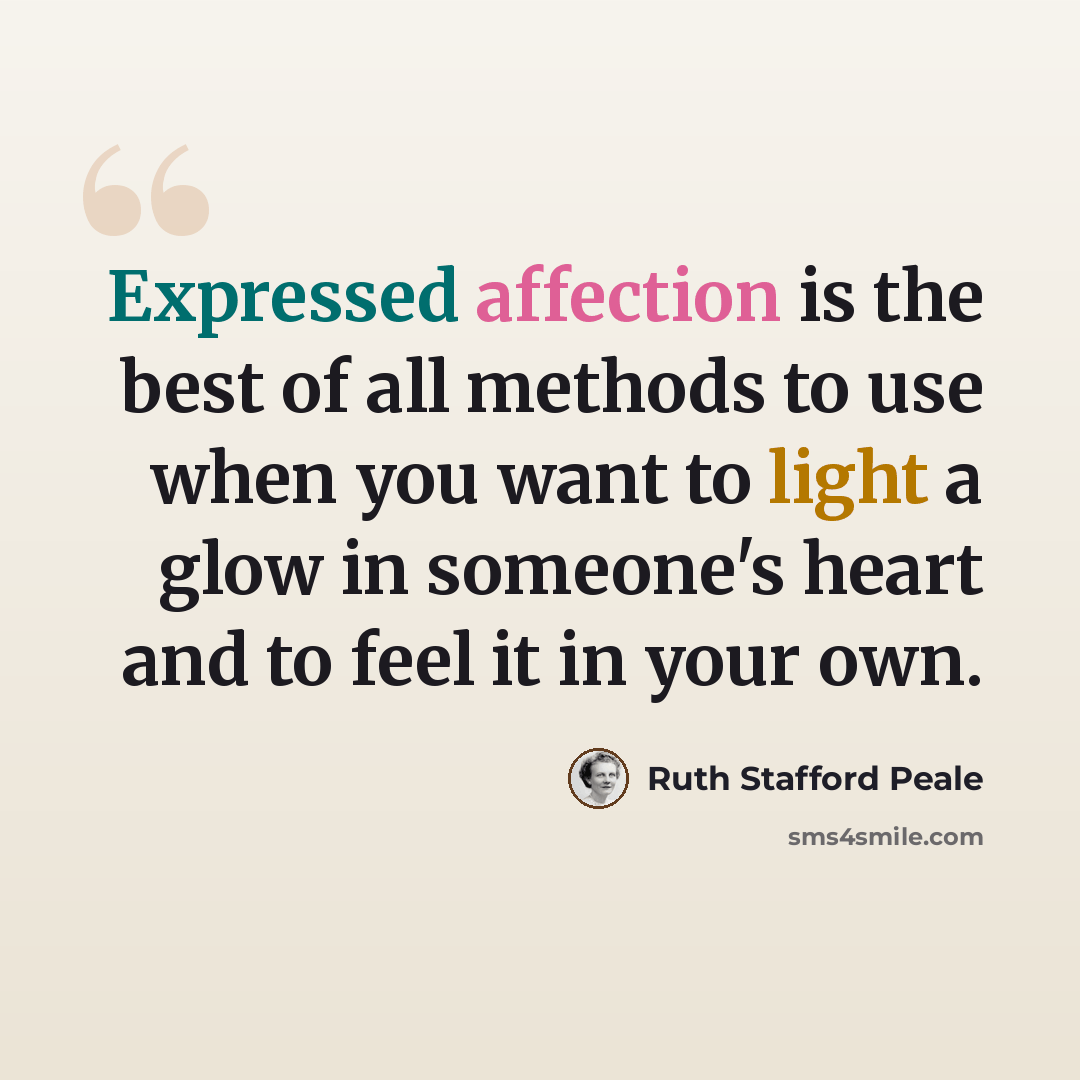 “Expressed affection is the best of all methods to use when you want to light a glow in someone's heart and to feel it in your own.” quote by Ruth Stafford Peale