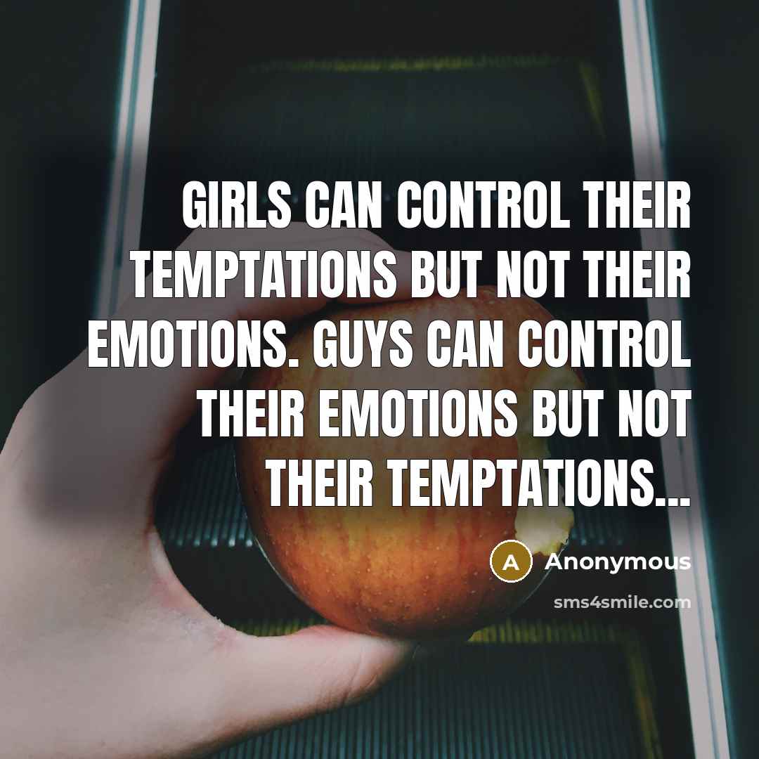 “Girls can control their temptations but not their emotions. Guys can control their emotions but not their temptations...” quote by Anonymous