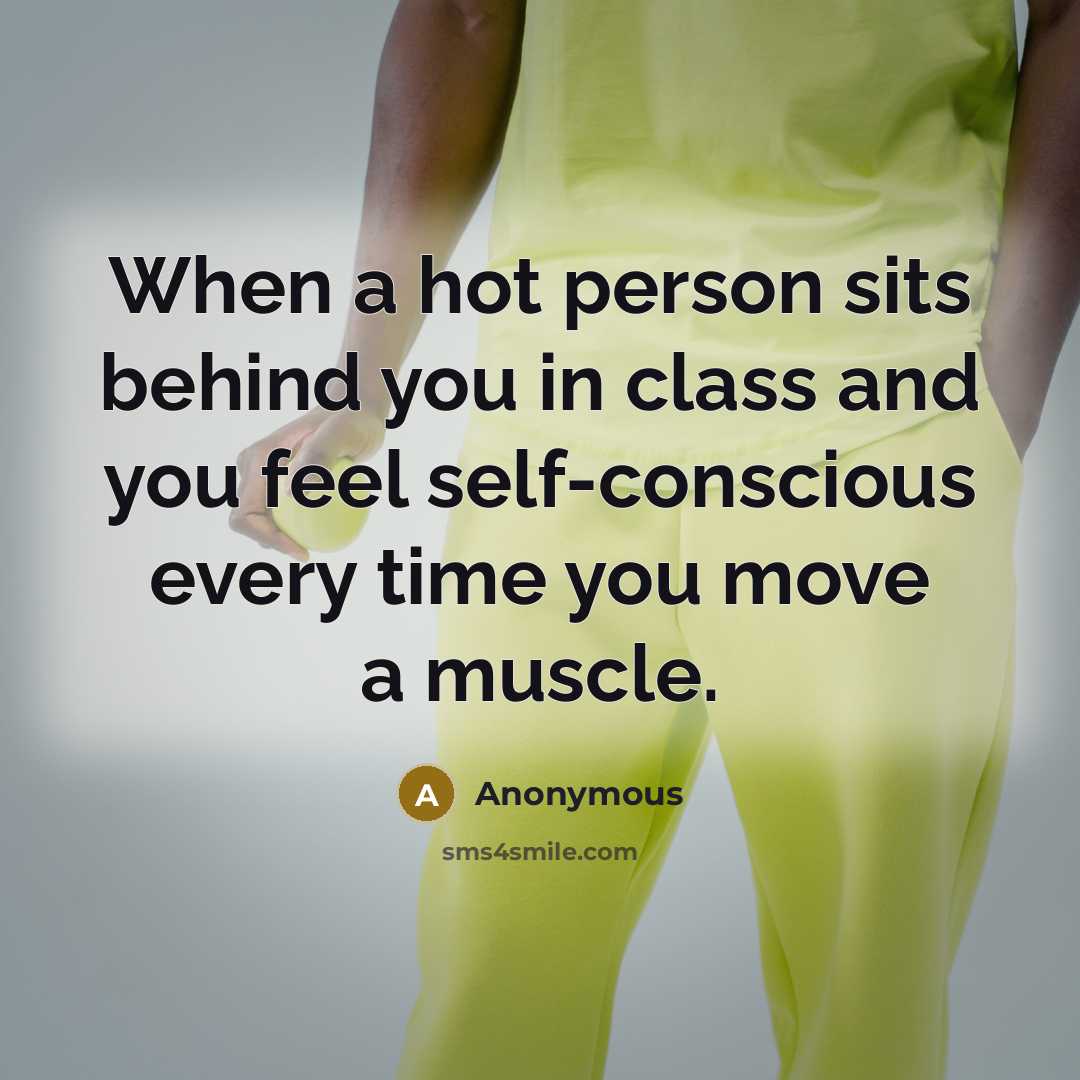 “When a hot person sits behind you in class and you feel self-conscious every time you move a muscle.” quote by Anonymous