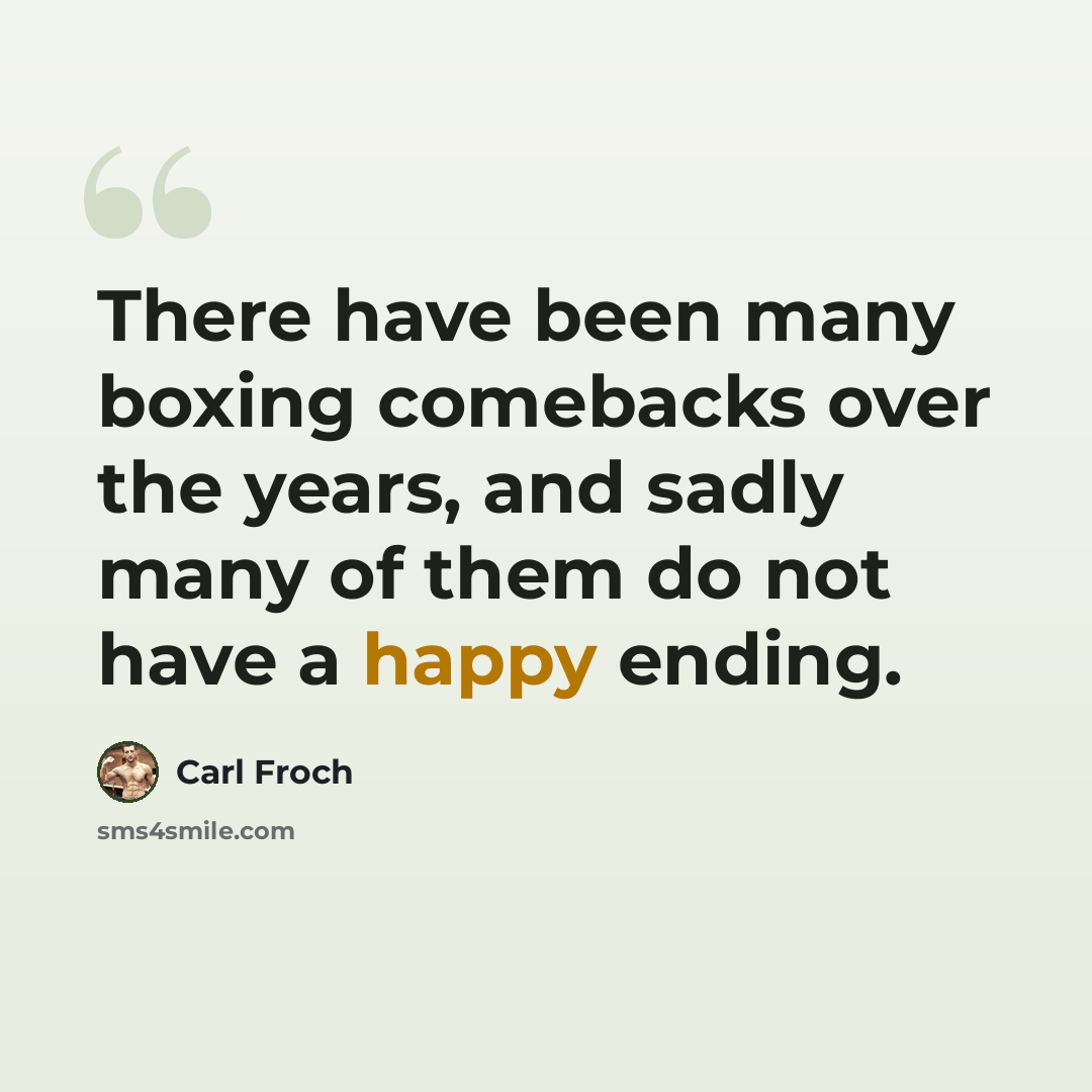 “There have been many boxing comebacks over the years, and sadly many of them do not have a happy ending.” quote by Carl Froch