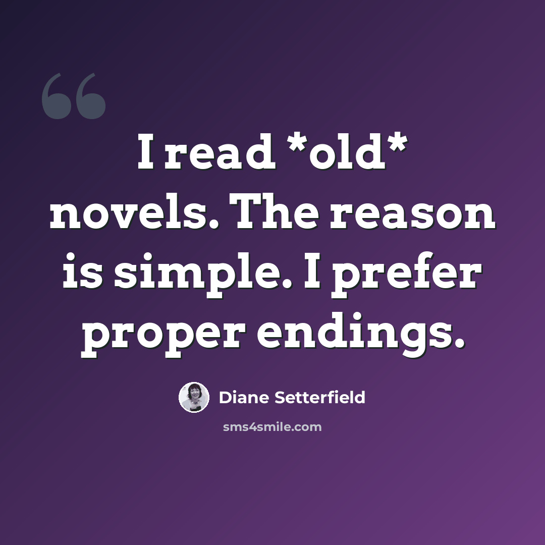 “I read *old* novels. The reason is simple. I prefer proper endings.” quote by Diane Setterfield