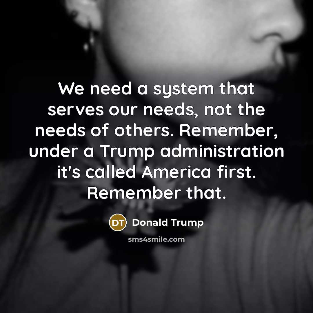 “We need a system that serves our needs, not the needs of others. Remember, under a Trump administration it's called America first. Remember that.” quote by Donald Trump