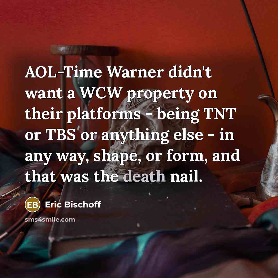 “AOL-Time Warner didn't want a WCW property on their platforms - being TNT or TBS or anything else - in any way, shape, or form, and that was the death nail.” quote by Eric Bischoff