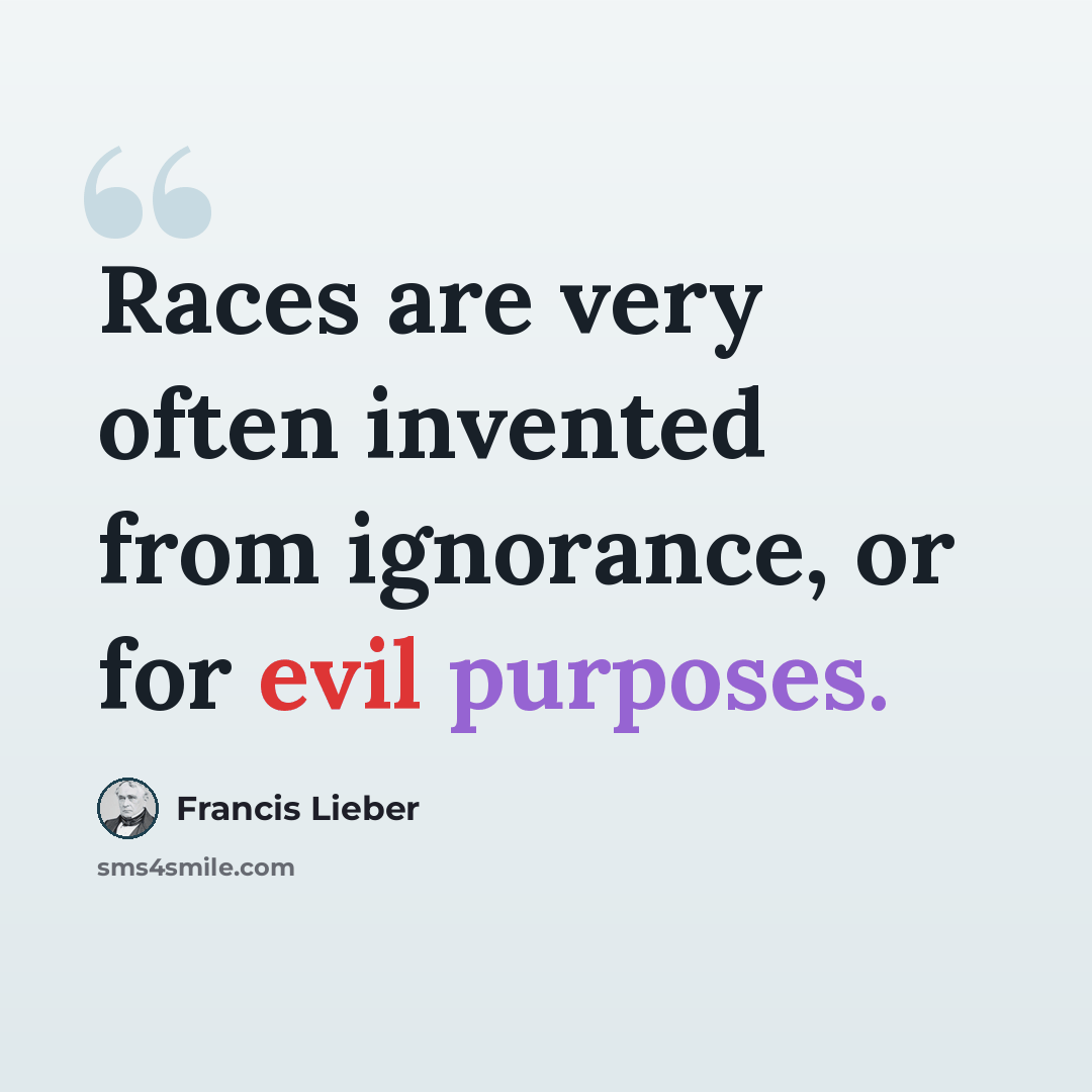 “Races are very often invented from ignorance, or for evil purposes.” quote by Francis Lieber