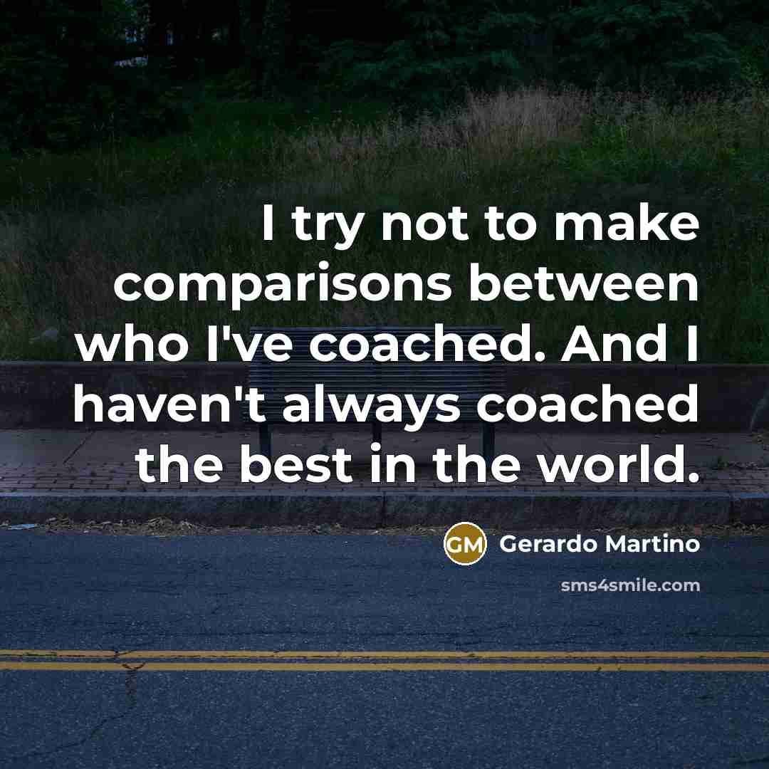 “I try not to make comparisons between who I've coached. And I haven't always coached the best in the world.” quote by Gerardo Martino