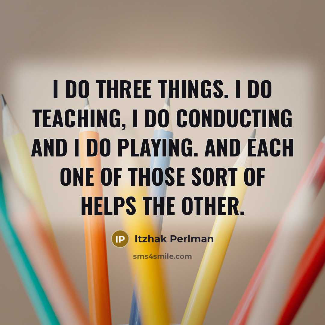 “I do three things. I do teaching, I do conducting and I do playing. And each one of those sort of helps the other.” quote by Itzhak Perlman