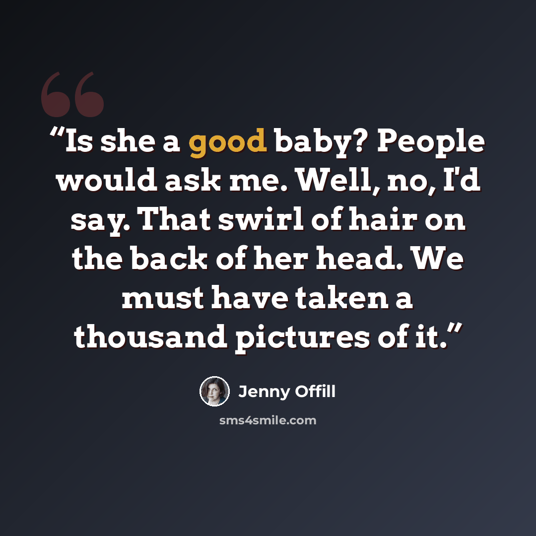 “Is she a good baby? People would ask me. Well, no, I'd say. That swirl of hair on the back of her head. We must have taken a thousand pictures of it.” quote by Jenny Offill