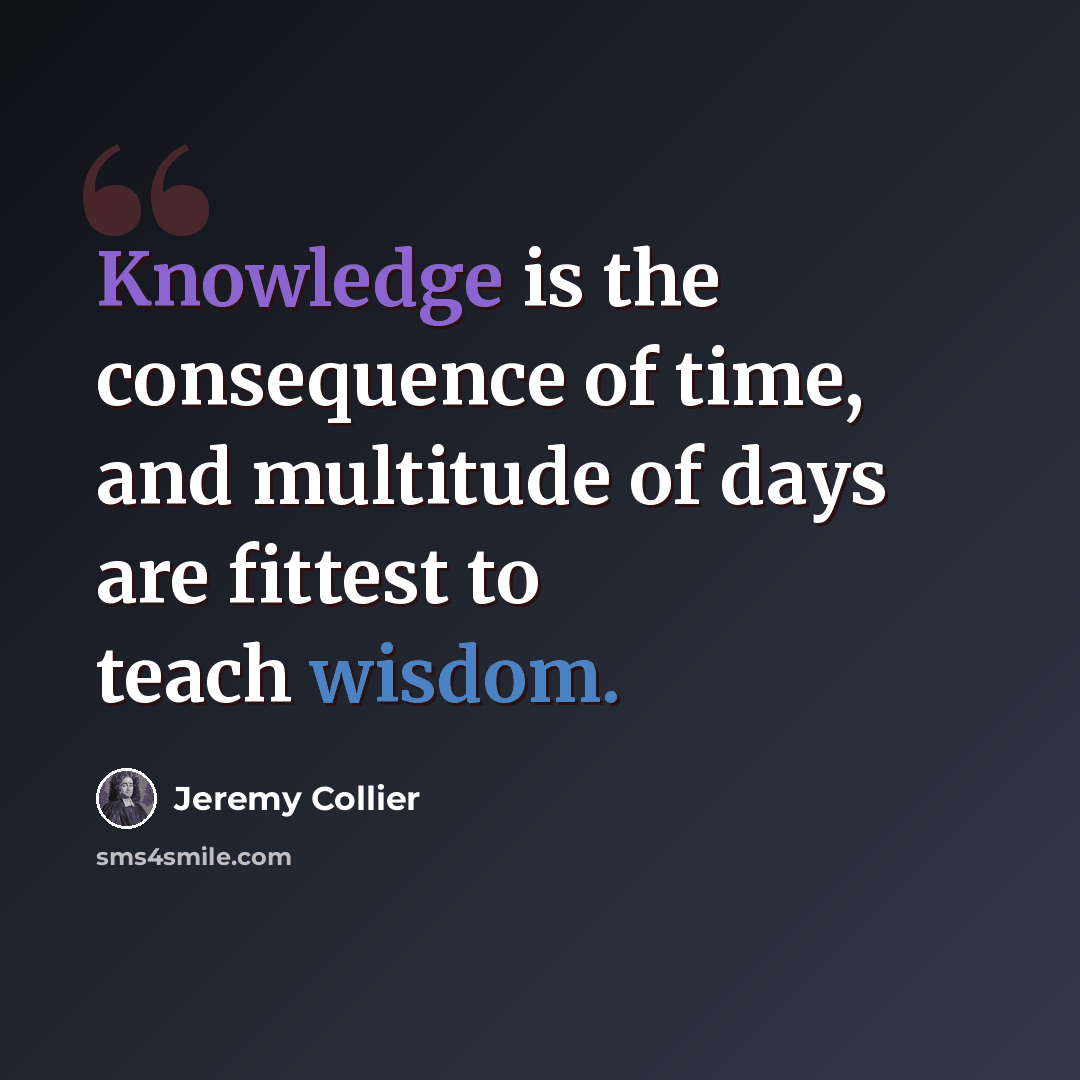 “Knowledge is the consequence of time, and multitude of days are fittest to teach wisdom.” quote by Jeremy Collier