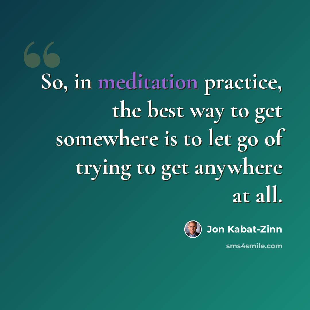 “So, in meditation practice, the best way to get somewhere is to let go of trying to get anywhere at all.” quote by Jon Kabat-Zinn