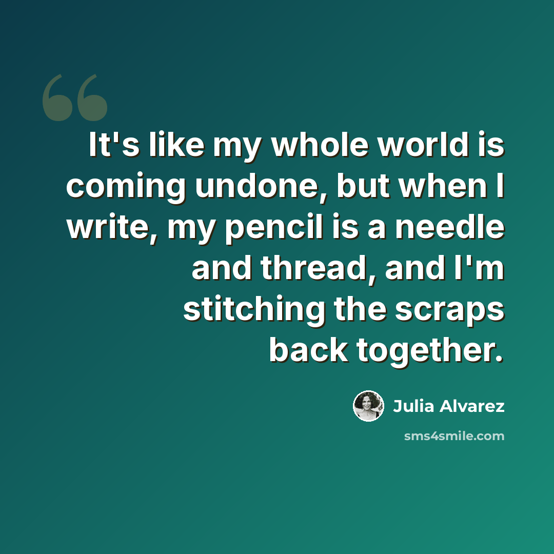 “It's like my whole world is coming undone, but when I write, my pencil is a needle and thread, and I'm stitching the scraps back together.” quote by Julia Alvarez