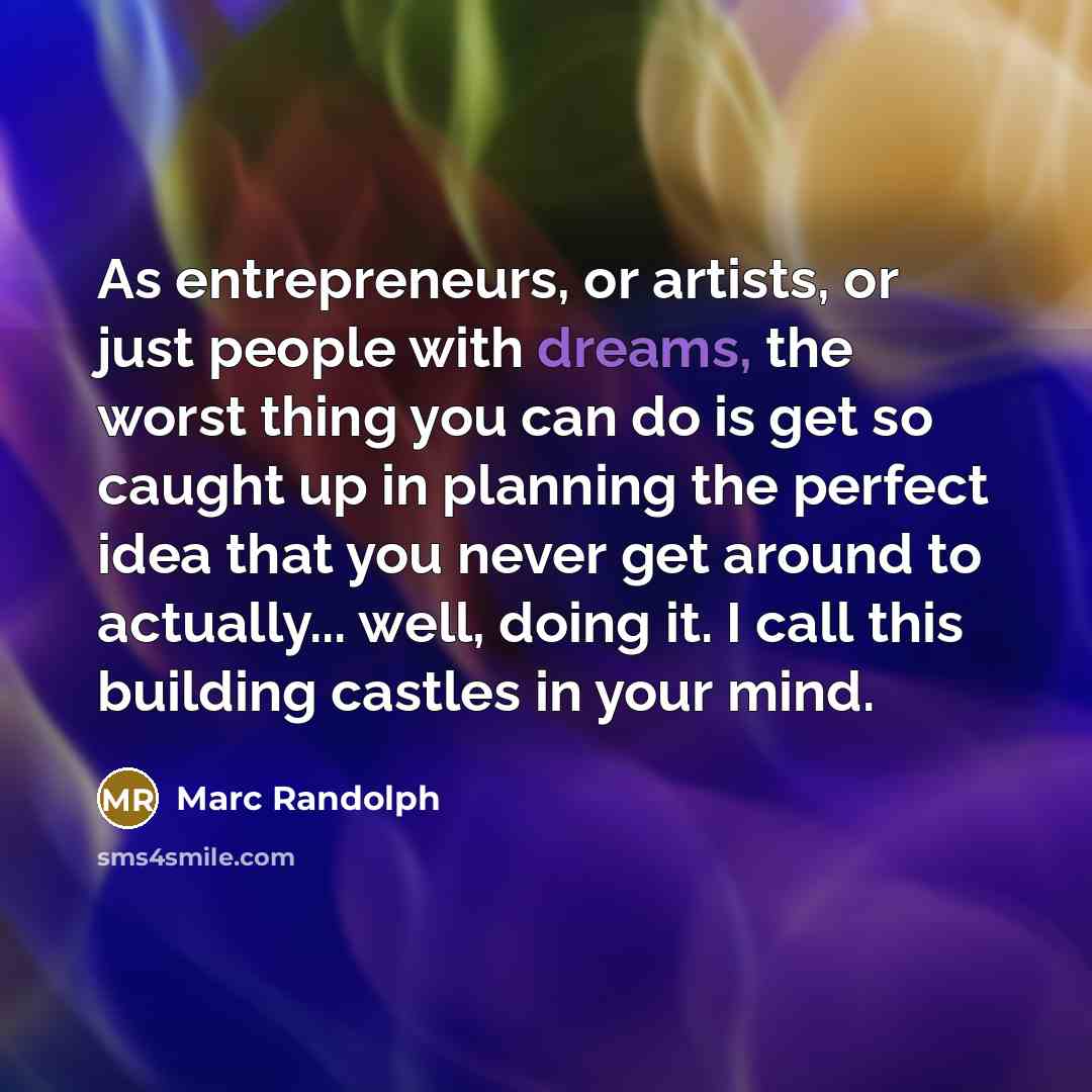 “As entrepreneurs, or artists, or just people with dreams, the worst thing you can do is get so caught up in planning the perfect idea that you never get around to actually... well, doing it. I call this building castles in your mind.” quote by Marc Randolph