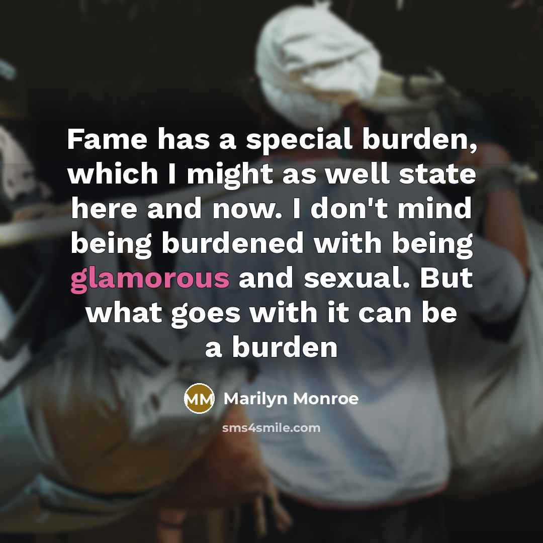 “Fame has a special burden, which I might as well state here and now. I don't mind being burdened with being glamorous and sexual. But what goes with it can be a burden” quote by Marilyn Monroe