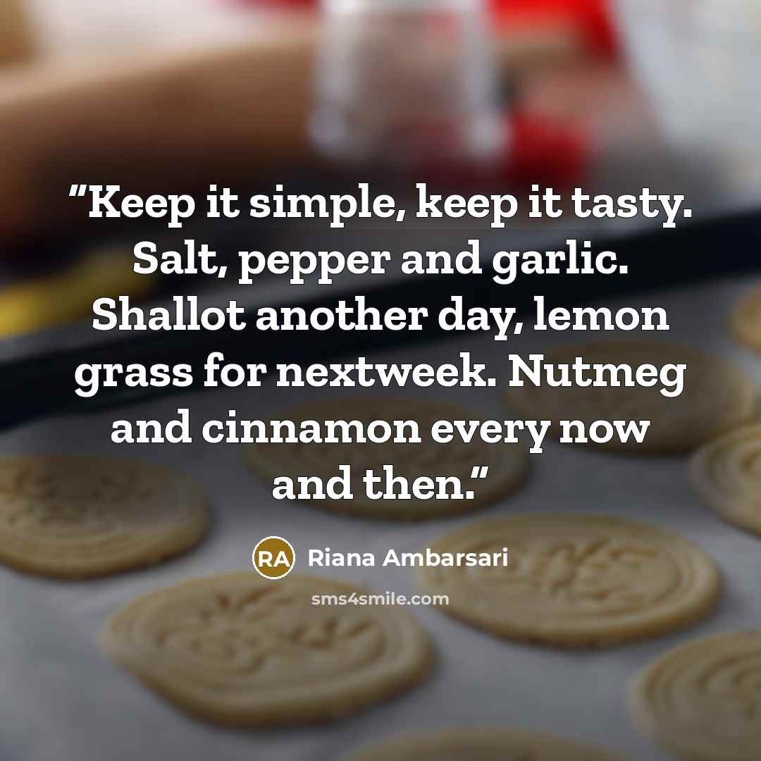 “Keep it simple, keep it tasty. Salt, pepper and garlic. Shallot another day, lemon grass for nextweek. Nutmeg and cinnamon every now and then.” quote by Riana Ambarsari