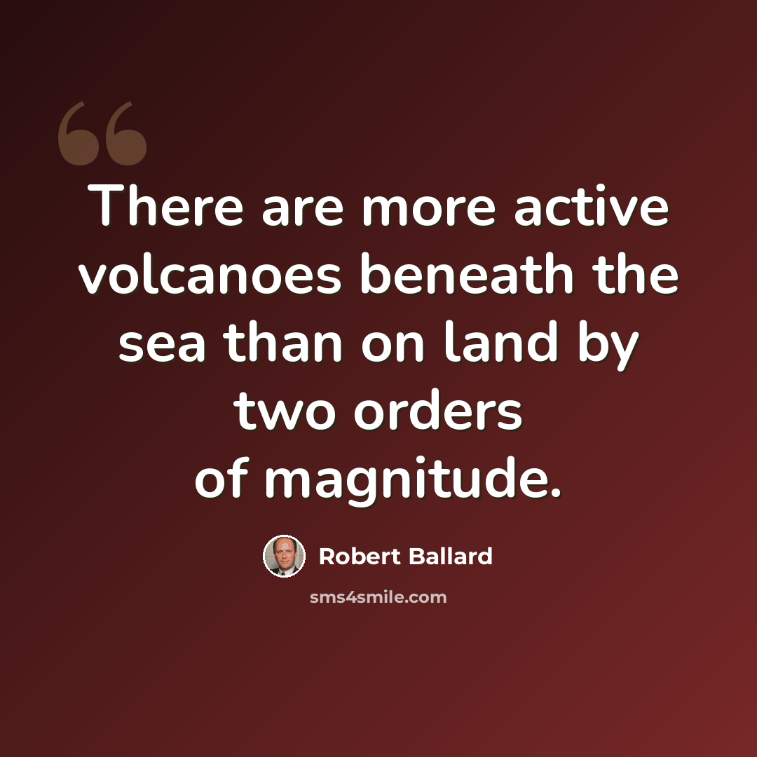 “There are more active volcanoes beneath the sea than on land by two orders of magnitude.” quote by Robert Ballard