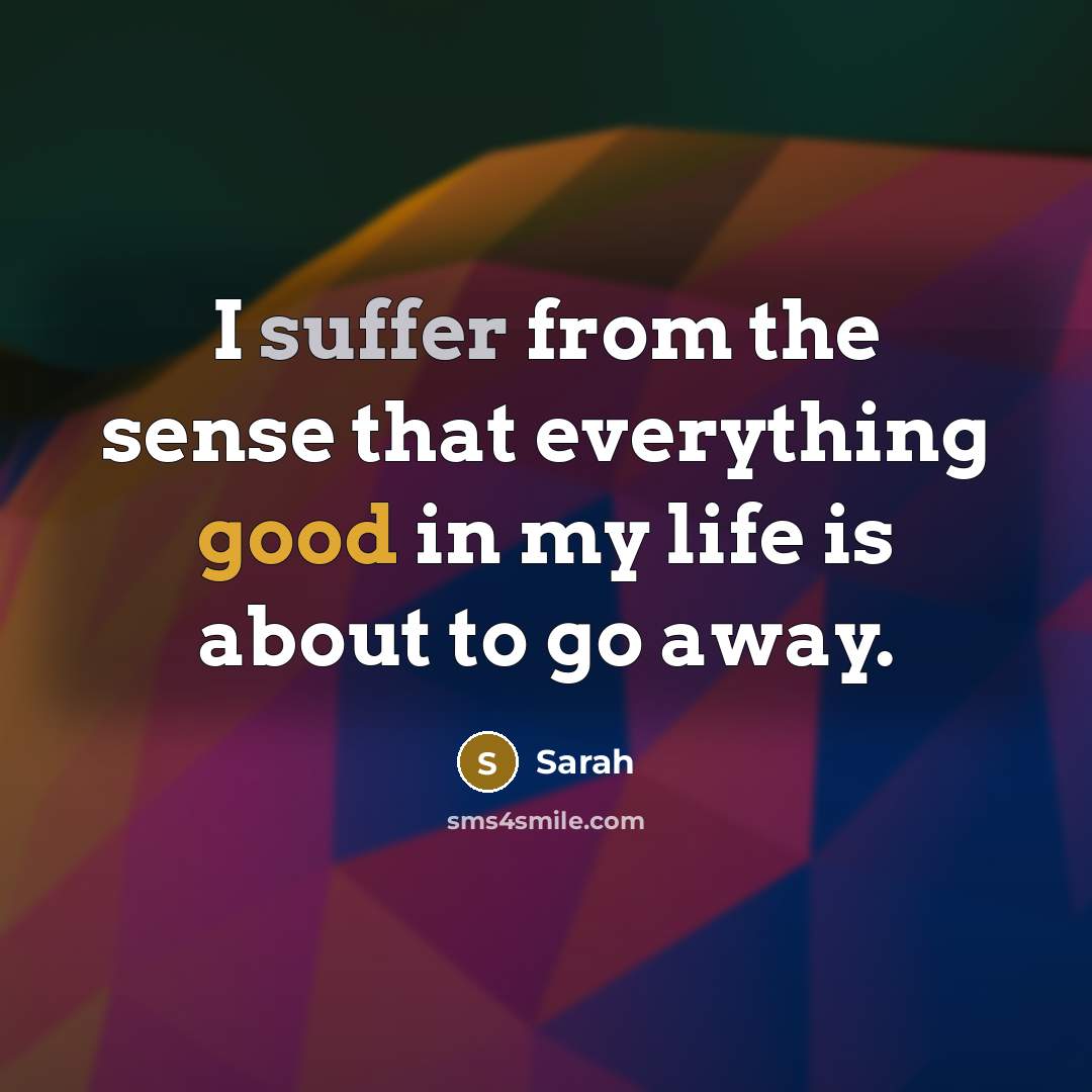 “I suffer from the sense that everything good in my life is about to go away.” quote by Sarah