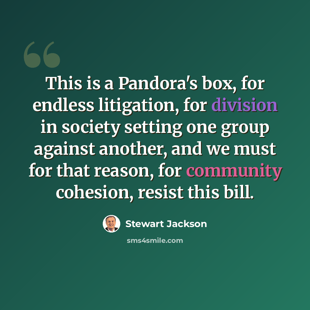 “This is a Pandora's box, for endless litigation, for division in society setting one group against another, and we must for that reason, for community cohesion, resist this bill.” quote by Stewart Jackson