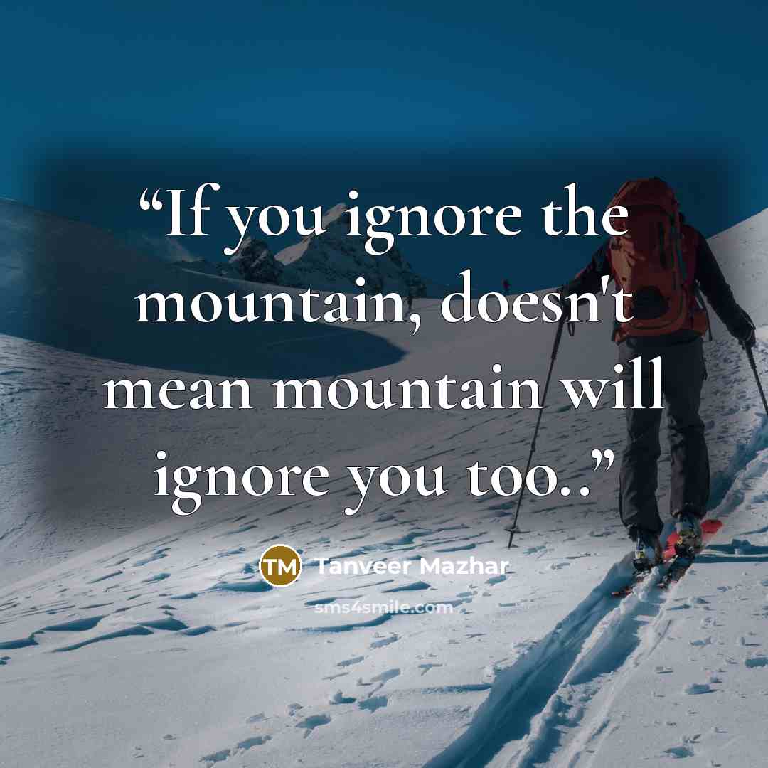 “If you ignore the mountain, doesn't mean mountain will ignore you too..” quote by Tanveer Mazhar