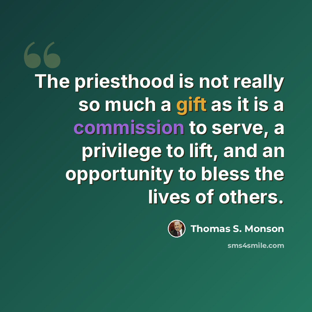 “The priesthood is not really so much a gift as it is a commission to serve, a privilege to lift, and an opportunity to bless the lives of others.” quote by Thomas S. Monson
