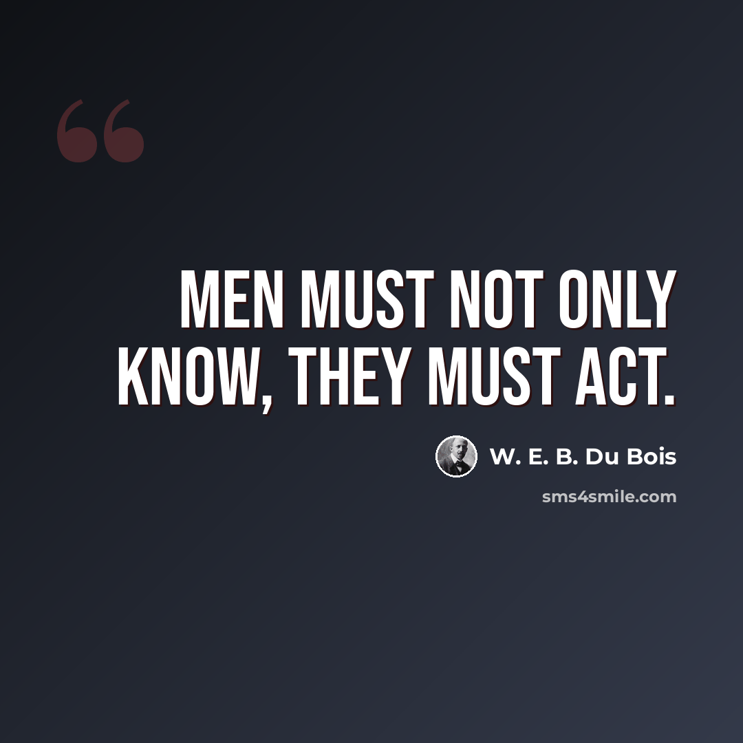 “Men must not only know, they must act.” quote by W. E. B. Du Bois