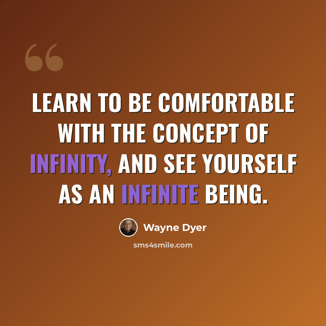 “Learn to be comfortable with the concept of infinity, and see yourself as an infinite being.” quote by Wayne Dyer