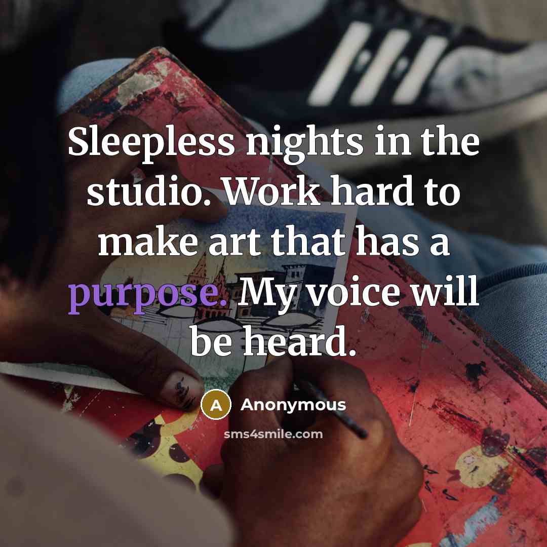 “Sleepless nights in the studio. Work hard to make art that has a purpose. My voice will be heard.” quote by Anonymous