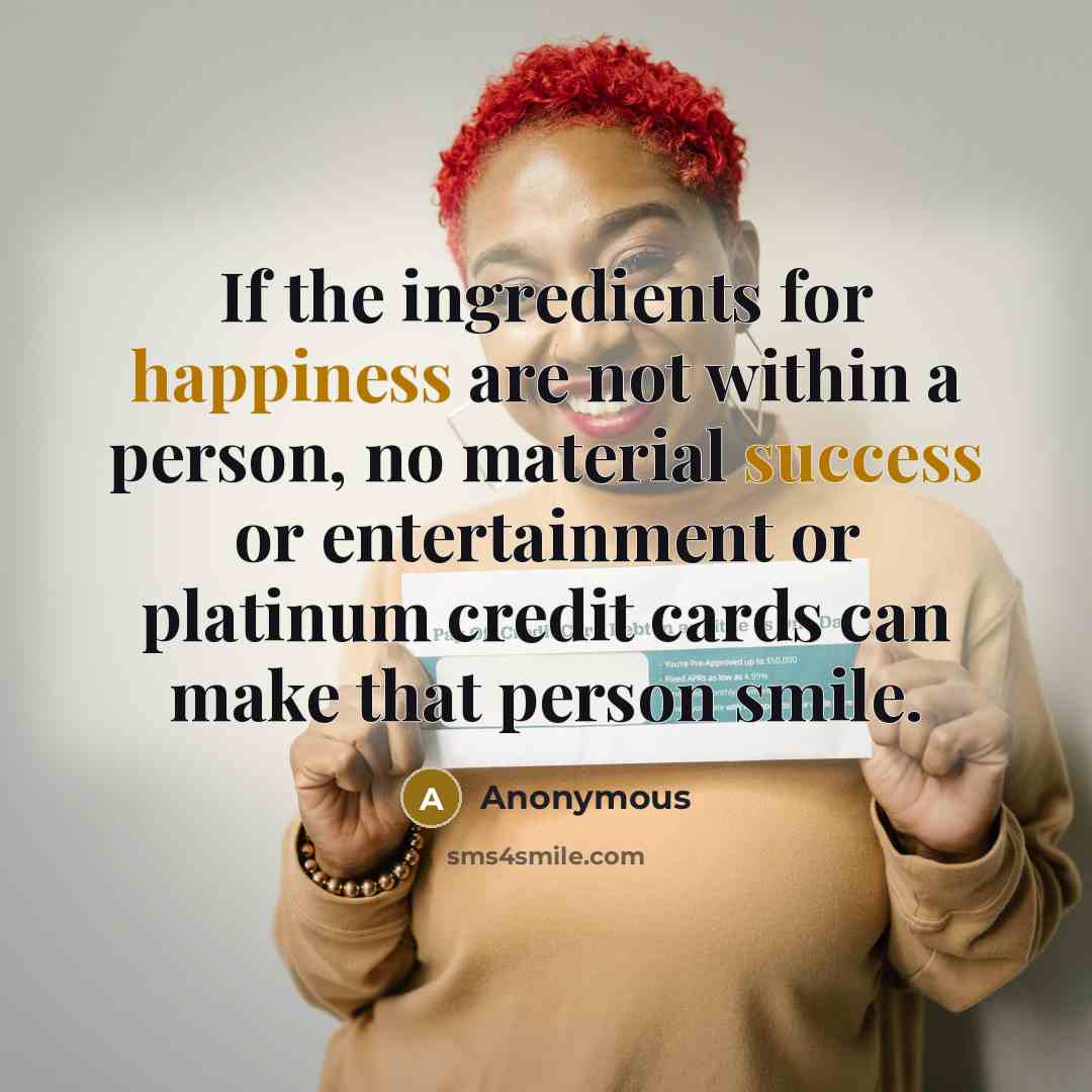 “If the ingredients for happiness are not within a person, no material success or entertainment or platinum credit cards can make that person smile.” quote by Anonymous