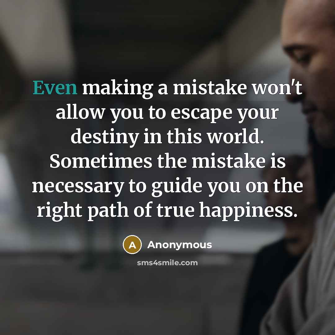 “Even making a mistake won't allow you to escape your destiny in this world. Sometimes the mistake is necessary to guide you on the right path of true happiness.” quote by Anonymous
