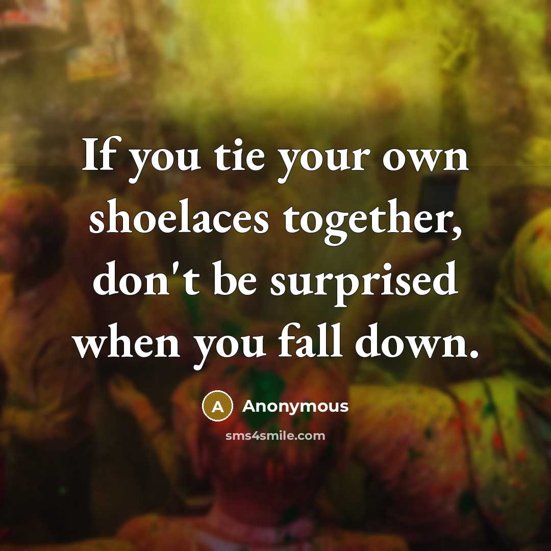 “If you tie your own shoelaces together, don't be surprised when you fall down.” quote by Anonymous