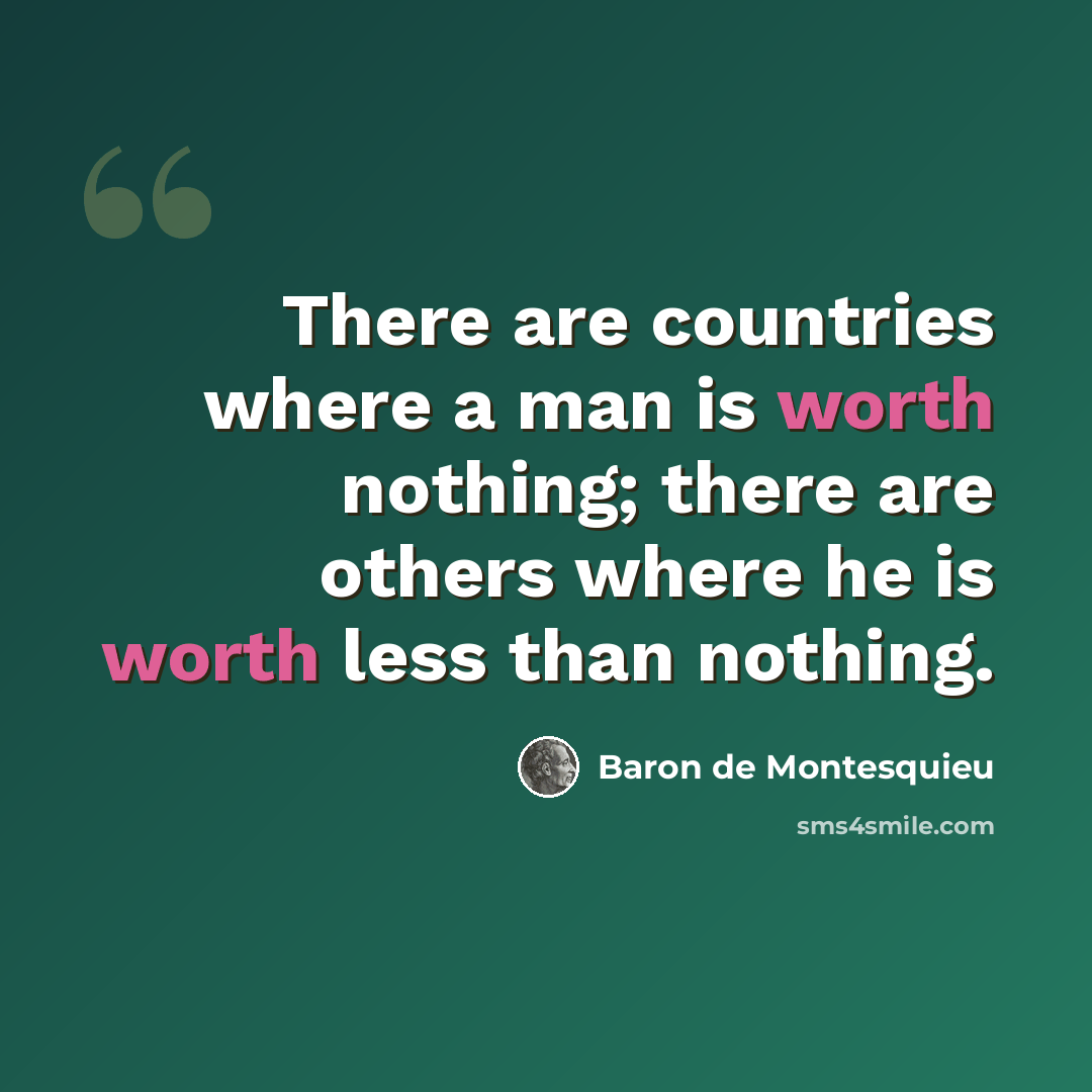 “There are countries where a man is worth nothing; there are others where he is worth less than nothing.” quote by Baron de Montesquieu