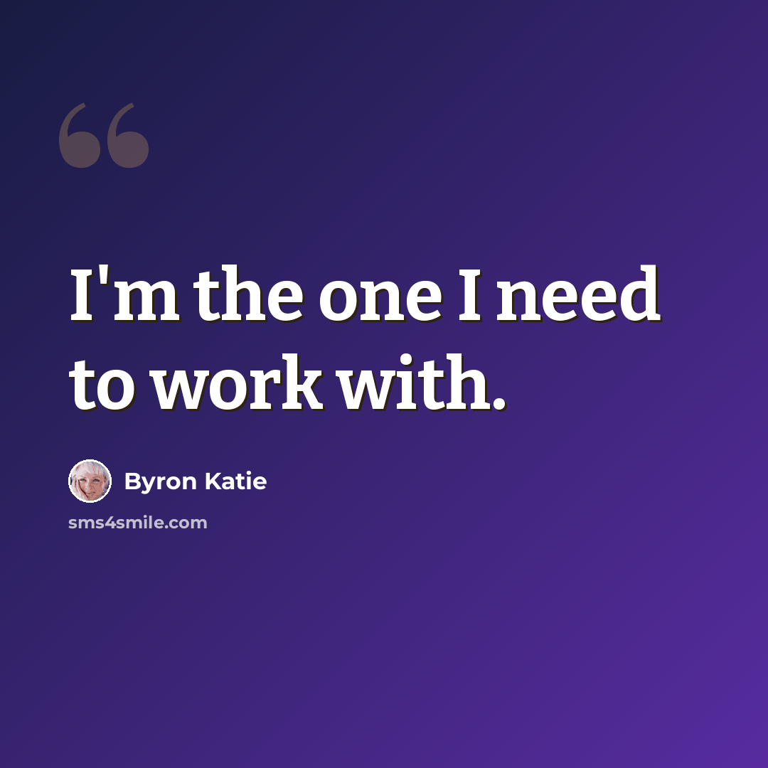 “I'm the one I need to work with.” quote by Byron Katie