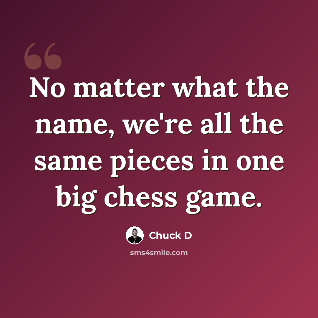 “No matter what the name, we're all the same pieces in one big chess game.” quote by Chuck D