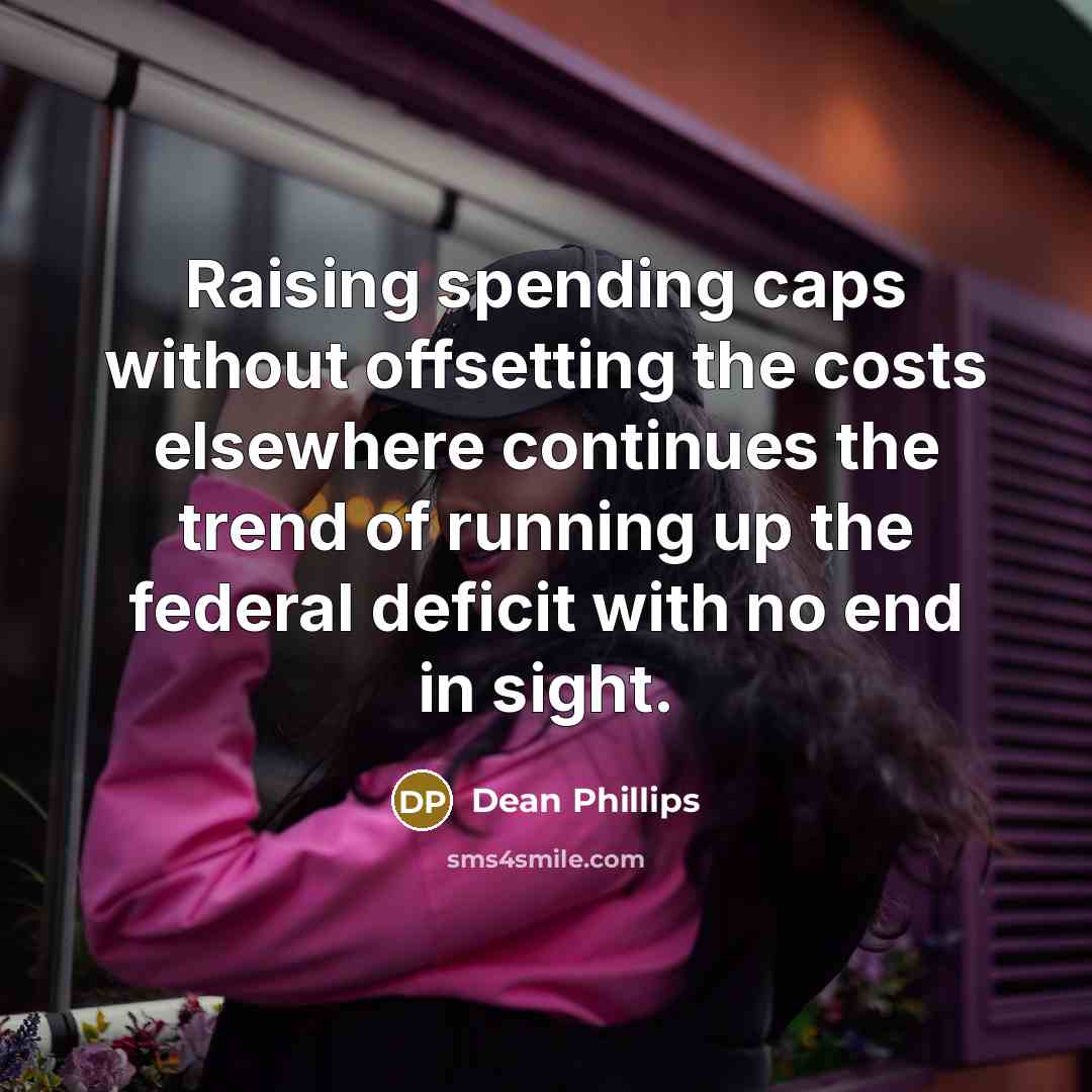 “Raising spending caps without offsetting the costs elsewhere continues the trend of running up the federal deficit with no end in sight.” quote by Dean Phillips