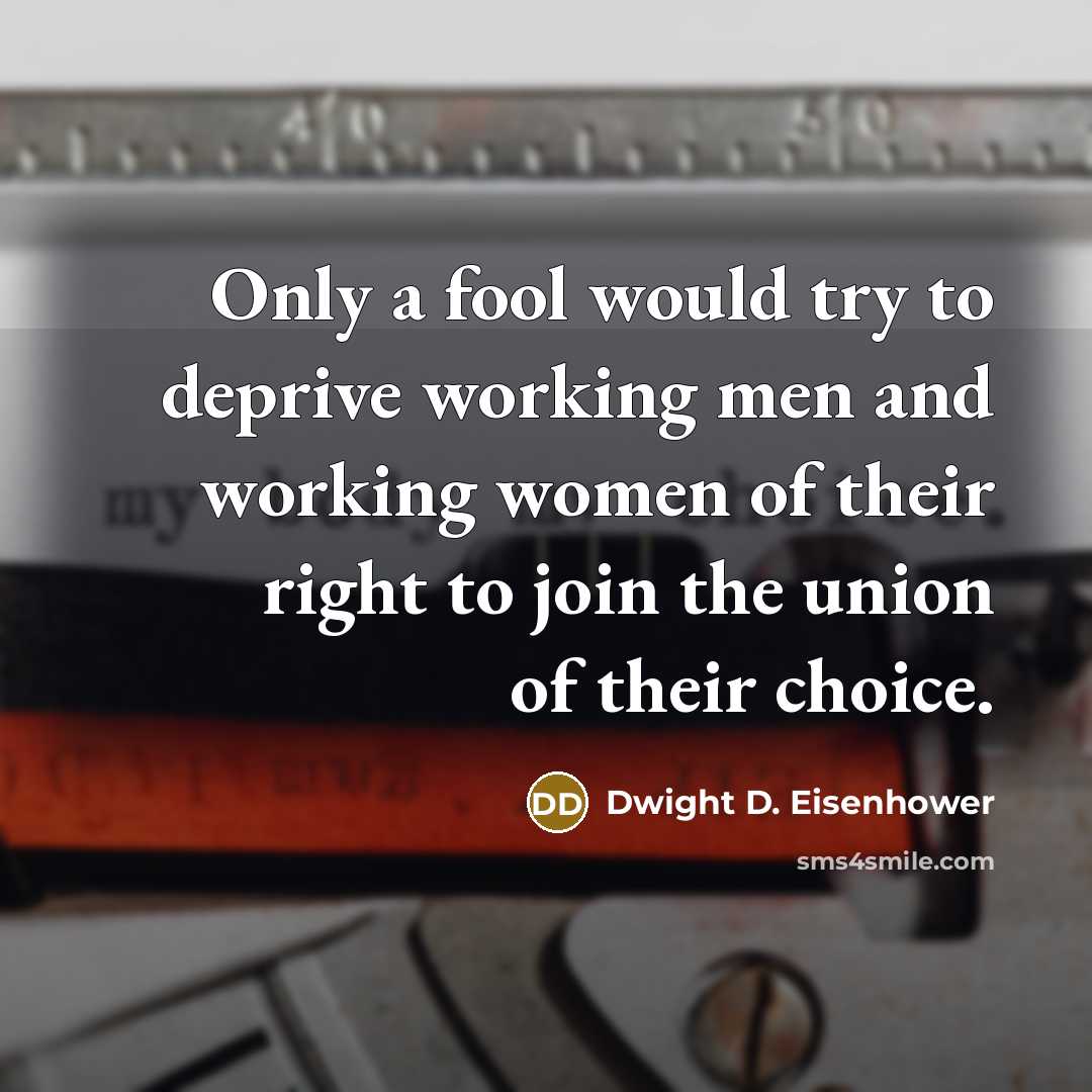 “Only a fool would try to deprive working men and working women of their right to join the union of their choice.” quote by Dwight D. Eisenhower