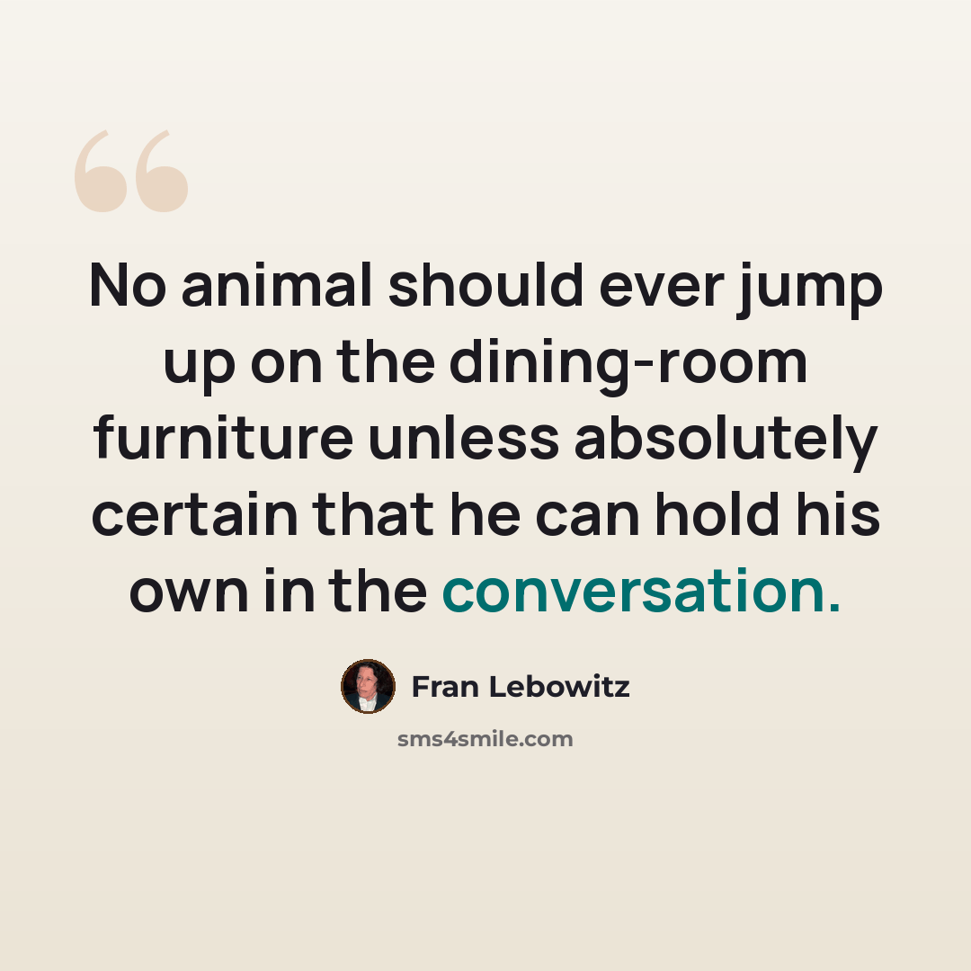“No animal should ever jump up on the dining-room furniture unless absolutely certain that he can hold his own in the conversation.” quote by Fran Lebowitz