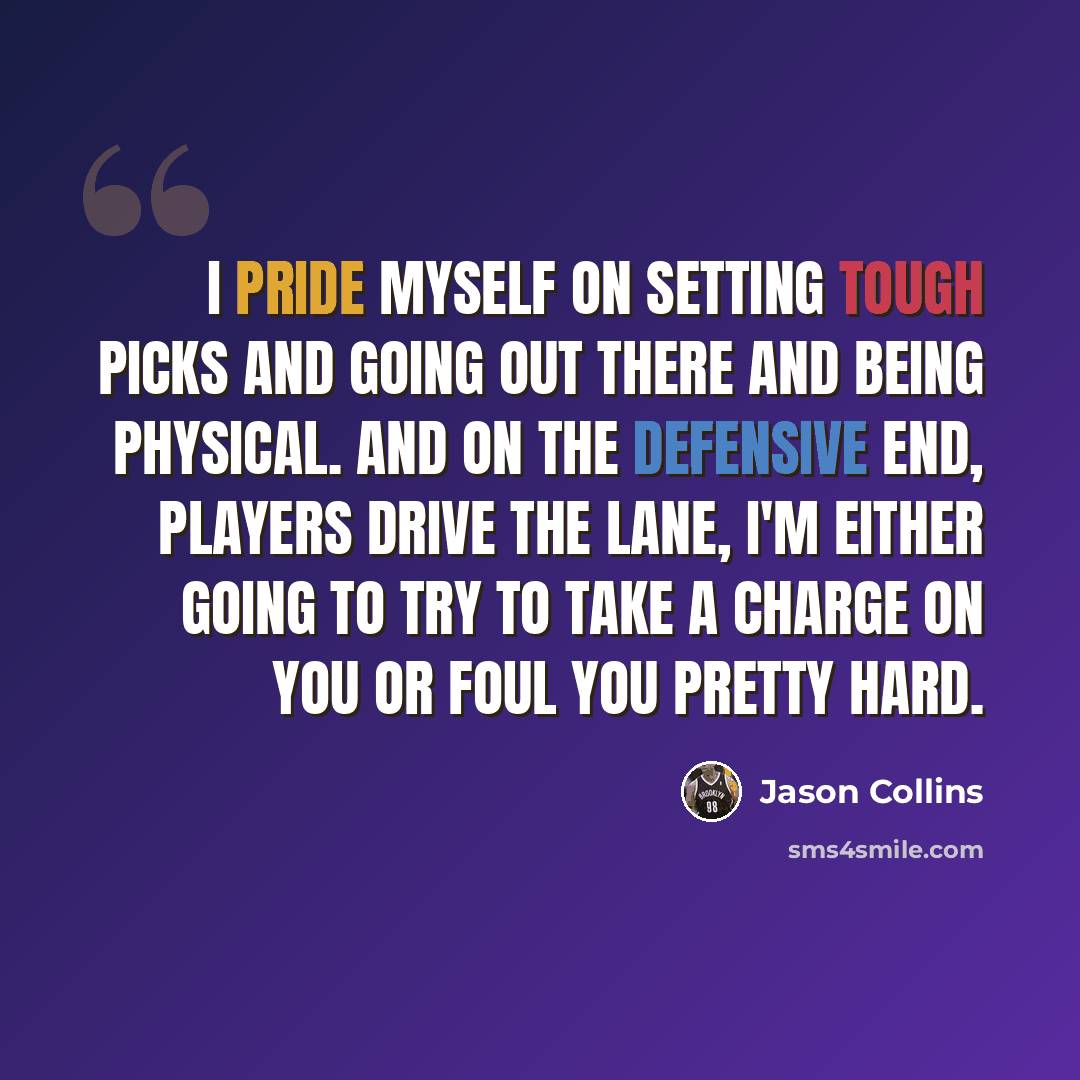 “I pride myself on setting tough picks and going out there and being physical. And on the defensive end, players drive the lane, I'm either going to try to take a charge on you or foul you pretty hard.” quote by Jason Collins
