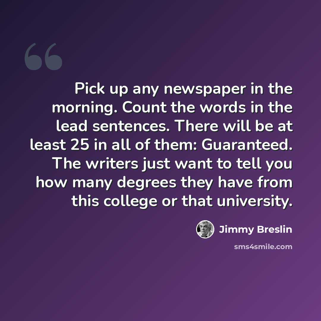“Pick up any newspaper in the morning. Count the words in the lead sentences. There will be at least 25 in all of them: Guaranteed. The writers just want to tell you how many degrees they have from this college or that university.” quote by Jimmy Breslin
