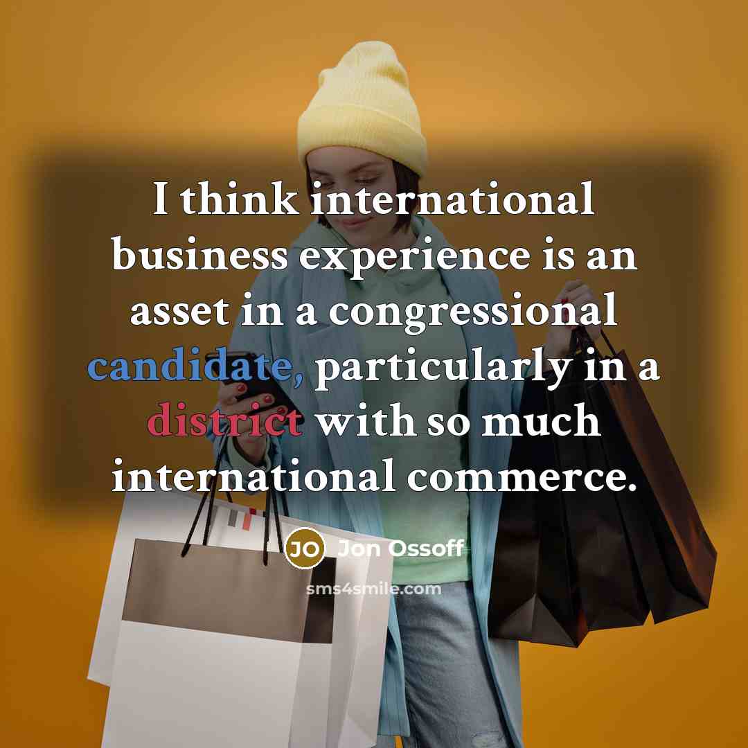“I think international business experience is an asset in a congressional candidate, particularly in a district with so much international commerce.” quote by Jon Ossoff