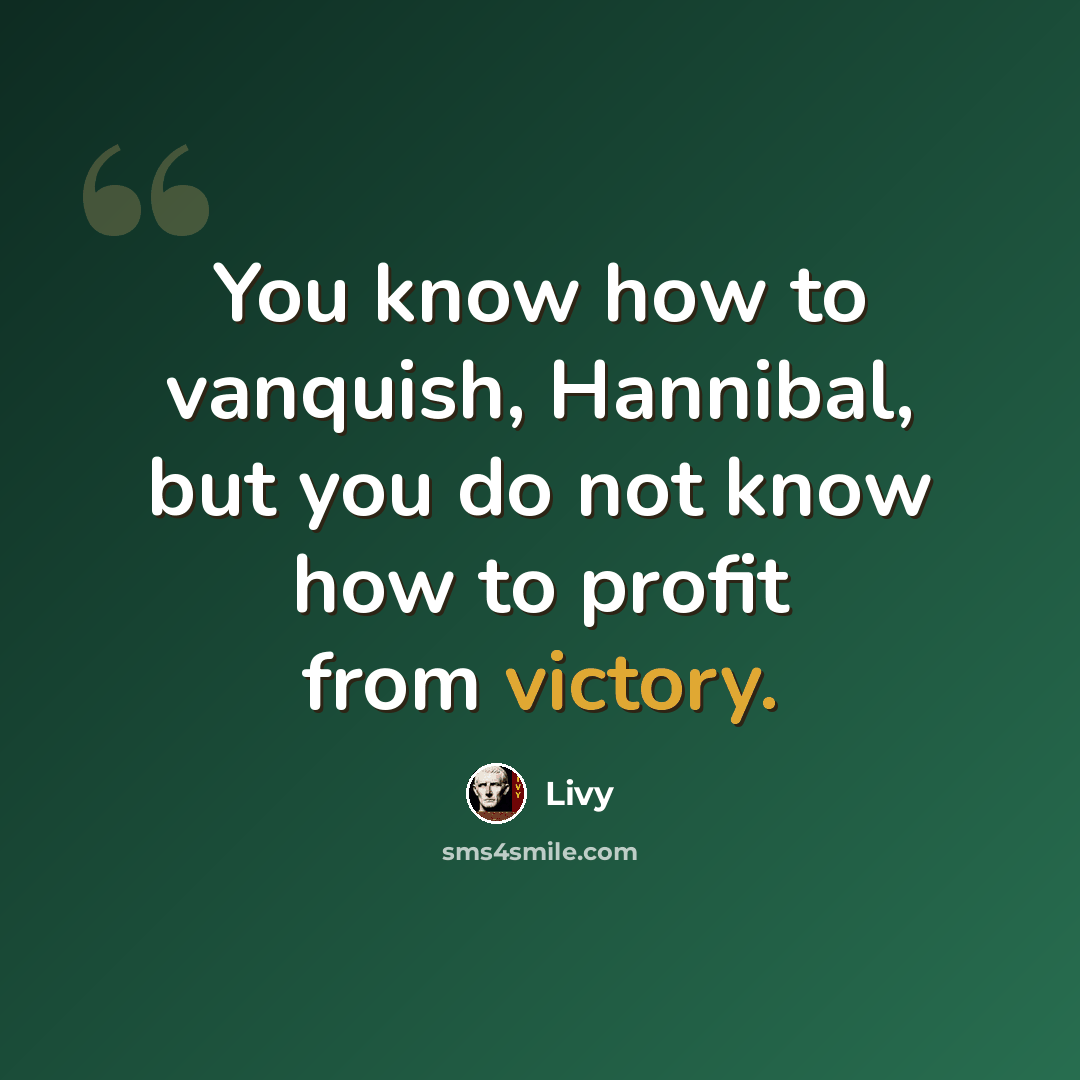 “You know how to vanquish, Hannibal, but you do not know how to profit from victory.” quote by Livy
