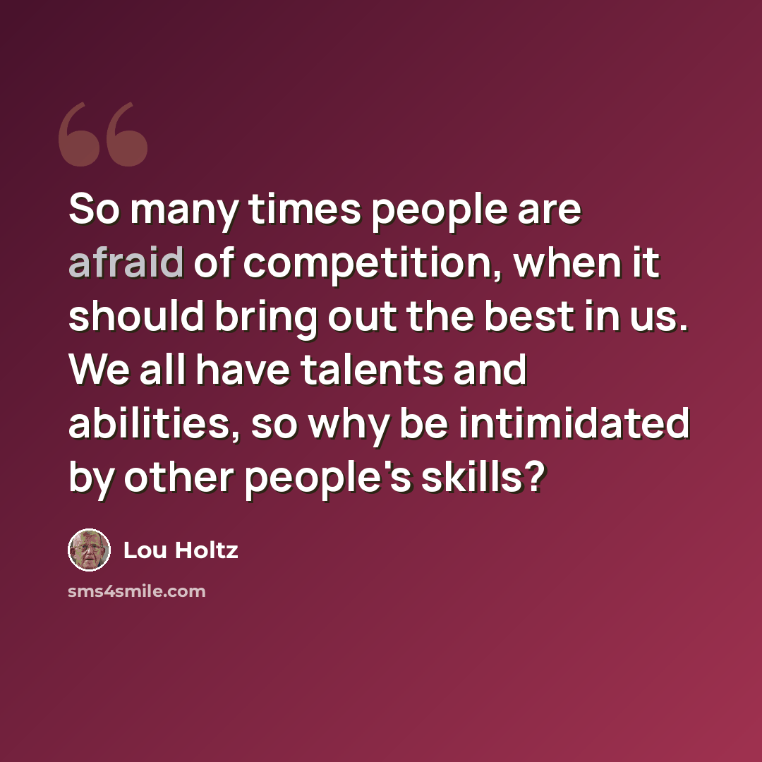 “So many times people are afraid of competition, when it should bring out the best in us. We all have talents and abilities, so why be intimidated by other people's skills?” quote by Lou Holtz