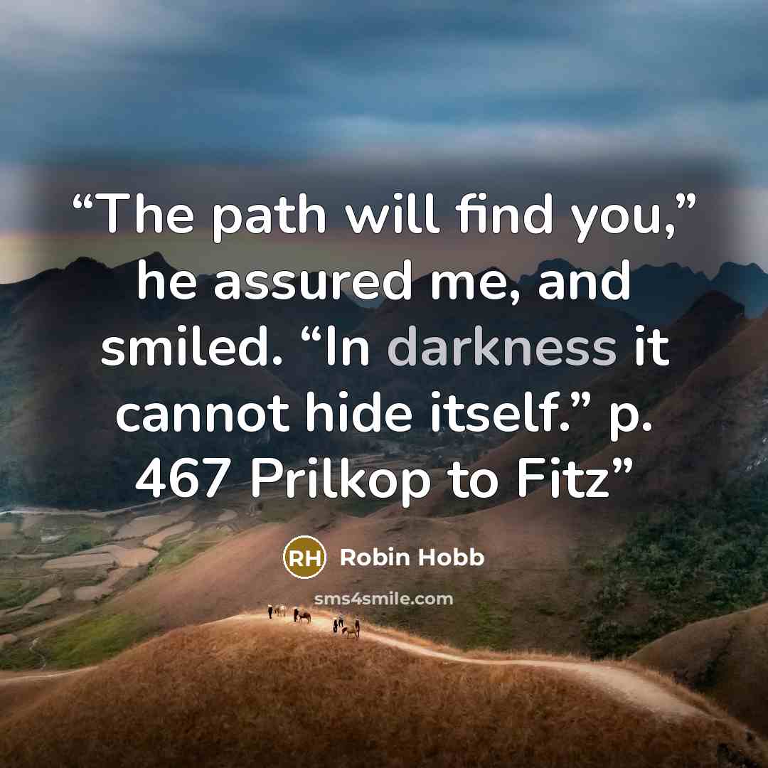 “The path will find you,” he assured me, and smiled. “In darkness it cannot hide itself.” p. 467 Prilkop to Fitz” quote by Robin Hobb