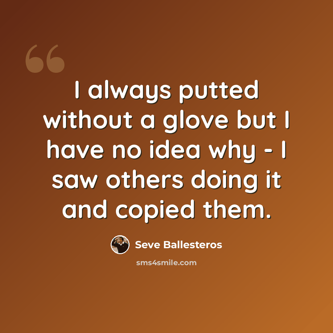 “I always putted without a glove but I have no idea why - I saw others doing it and copied them.” quote by Seve Ballesteros