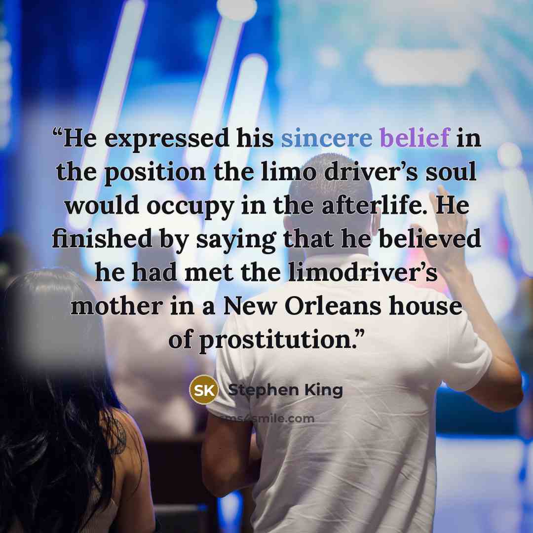 “He expressed his sincere belief in the position the limo driver’s soul would occupy in the afterlife. He finished by saying that he believed he had met the limodriver’s mother in a New Orleans house of prostitution.” quote by Stephen King