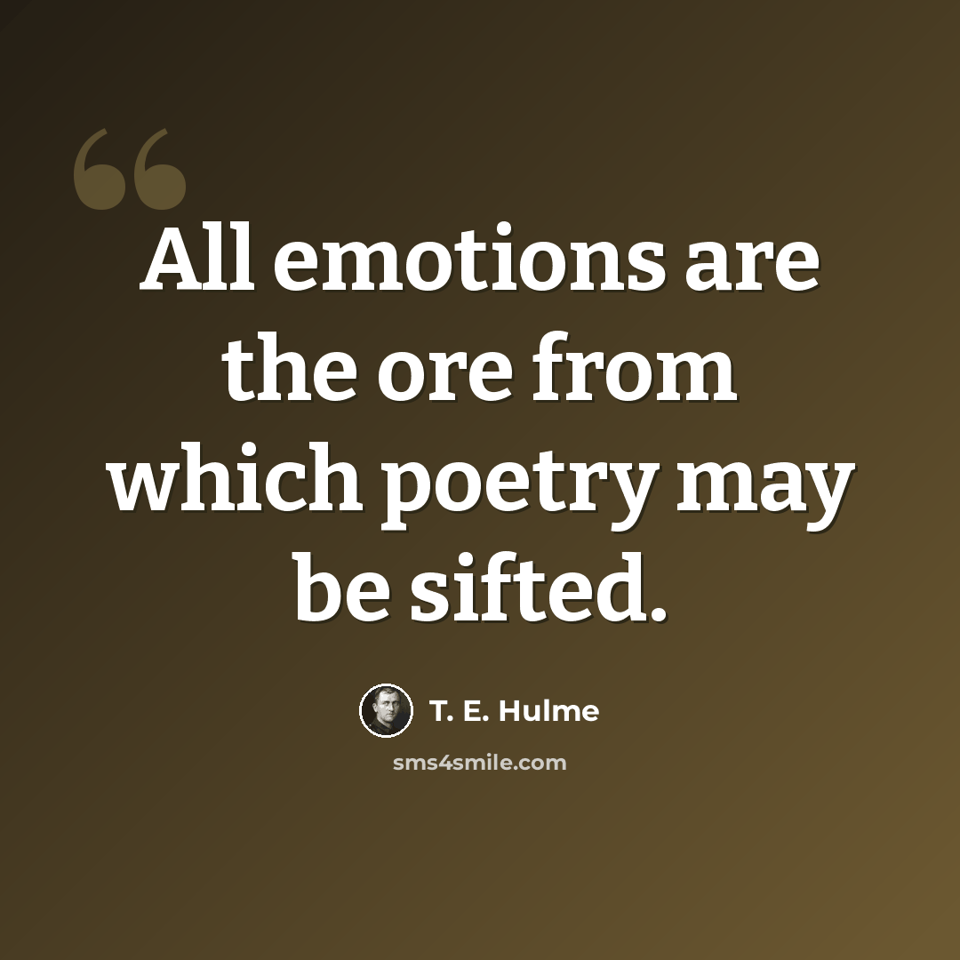 “All emotions are the ore from which poetry may be sifted.” quote by T. E. Hulme