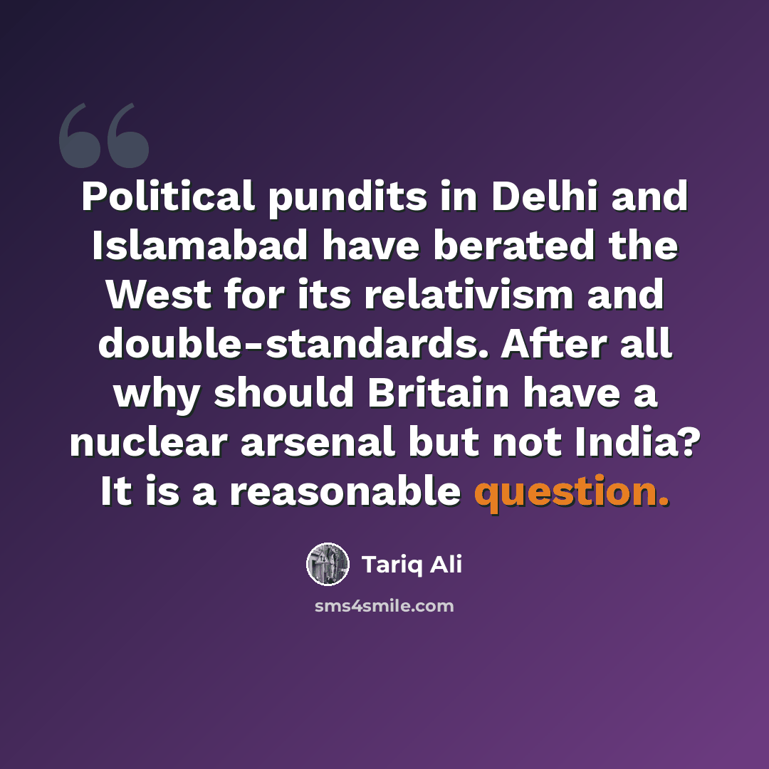 “Political pundits in Delhi and Islamabad have berated the West for its relativism and double-standards. After all why should Britain have a nuclear arsenal but not India? It is a reasonable question.” quote by Tariq Ali